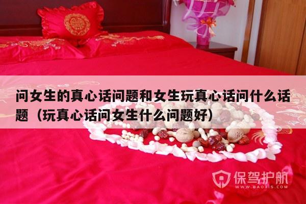 问女生的真心话问题和女生玩真心话问什么话题（玩真心话问女生什么问题好）-第1张图片