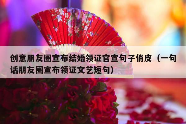创意朋友圈宣布结婚领证官宣句子俏皮（一句话朋友圈宣布领证文艺短句）-第1张图片