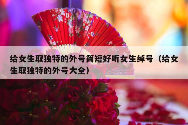 给女生取独特的外号简短好听女生绰号（给女生取独特的外号大全）-第1张图片