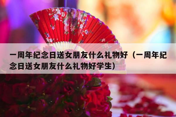 一周年纪念日送女朋友什么礼物好（一周年纪念日送女朋友什么礼物好学生）-第1张图片