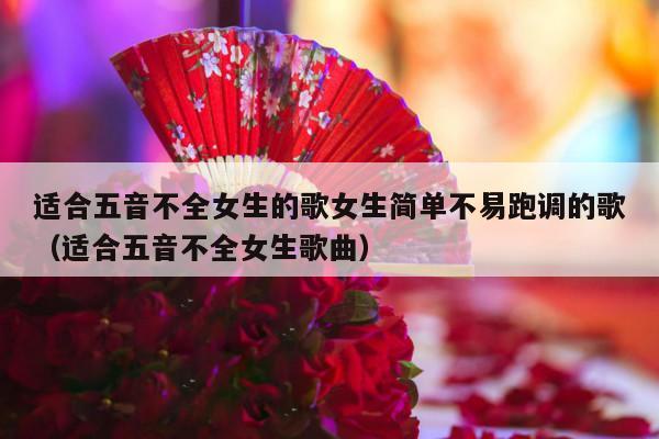 适合五音不全女生的歌女生简单不易跑调的歌（适合五音不全女生歌曲）-第1张图片