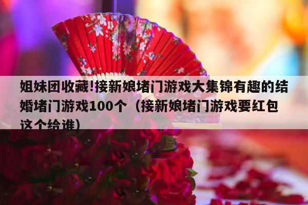 姐妹团收藏!接新娘堵门游戏大集锦有趣的结婚堵门游戏100个（接新娘堵门游戏要红包这个给谁）-第1张图片