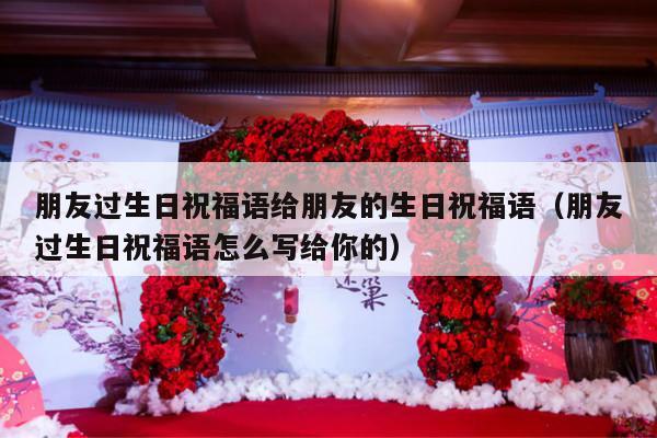 朋友过生日祝福语给朋友的生日祝福语（朋友过生日祝福语怎么写给你的）-第1张图片