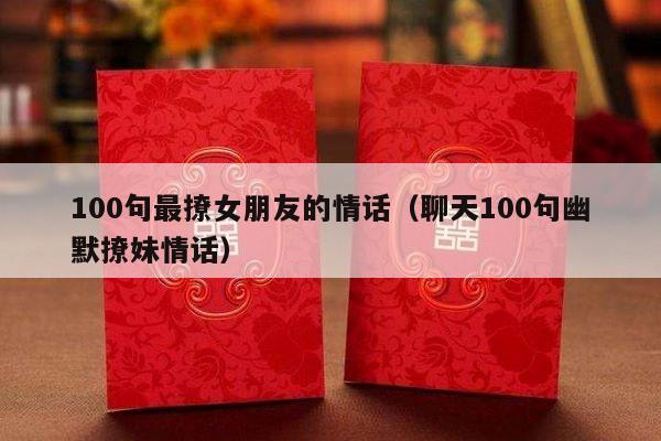 100句最撩女朋友的情话（聊天100句幽默撩妹情话）-第1张图片