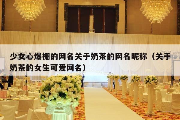 少女心爆棚的网名关于奶茶的网名昵称（关于奶茶的女生可爱网名）-第1张图片