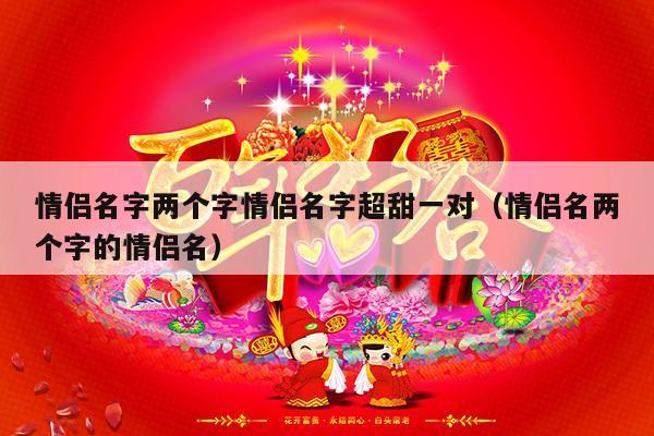 情侣名字两个字情侣名字超甜一对（情侣名两个字的情侣名）-第1张图片
