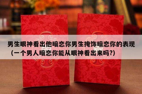 男生眼神看出他暗恋你男生掩饰暗恋你的表现（一个男人暗恋你能从眼神看出来吗?）-第1张图片
