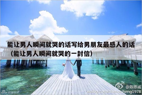 能让男人瞬间就哭的话写给男朋友最感人的话（能让男人瞬间就哭的一封信）-第1张图片
