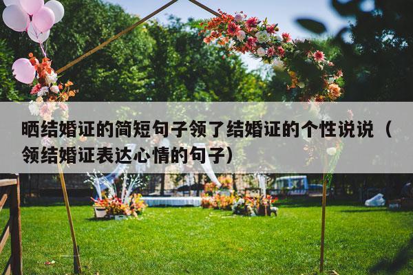 晒结婚证的简短句子领了结婚证的个性说说（领结婚证表达心情的句子）-第1张图片