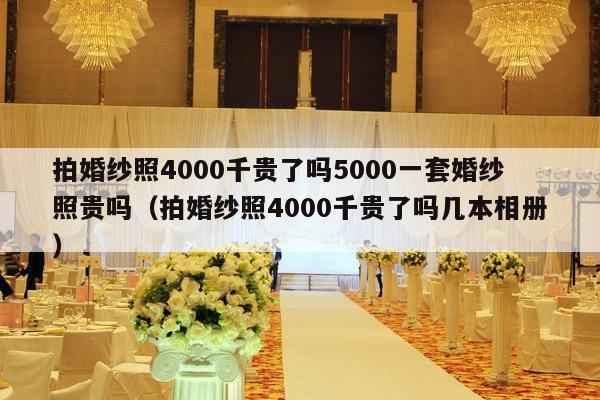 拍婚纱照4000千贵了吗5000一套婚纱照贵吗（拍婚纱照4000千贵了吗几本相册）-第1张图片