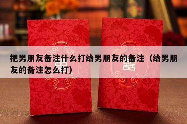 把男朋友备注什么打给男朋友的备注（给男朋友的备注怎么打）-第1张图片