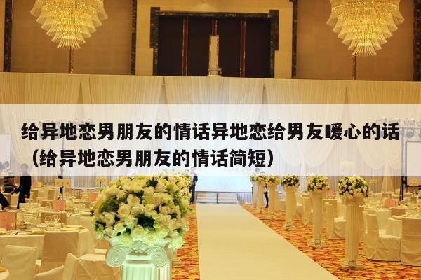 给异地恋男朋友的情话异地恋给男友暖心的话（给异地恋男朋友的情话简短）-第1张图片