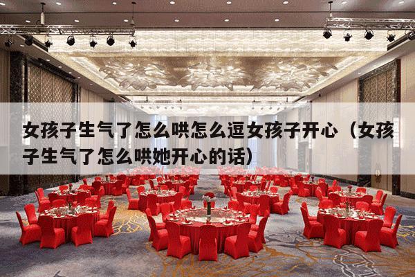 女孩子生气了怎么哄怎么逗女孩子开心（女孩子生气了怎么哄她开心的话）-第1张图片