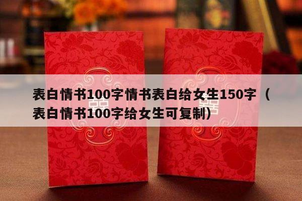 表白情书100字情书表白给女生150字（表白情书100字给女生可复制）-第1张图片
