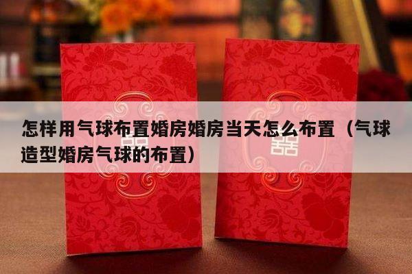 怎样用气球布置婚房婚房当天怎么布置（气球造型婚房气球的布置）-第1张图片