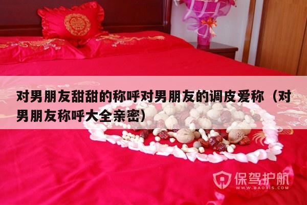 对男朋友甜甜的称呼对男朋友的调皮爱称（对男朋友称呼大全亲密）-第1张图片