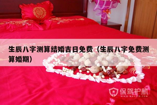 生辰八字测算结婚吉日免费（生辰八字免费测算婚期）-第1张图片