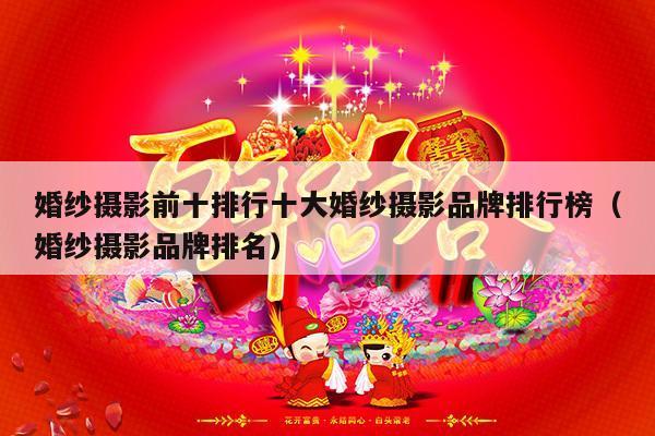 婚纱摄影前十排行十大婚纱摄影品牌排行榜（婚纱摄影品牌排名）-第1张图片