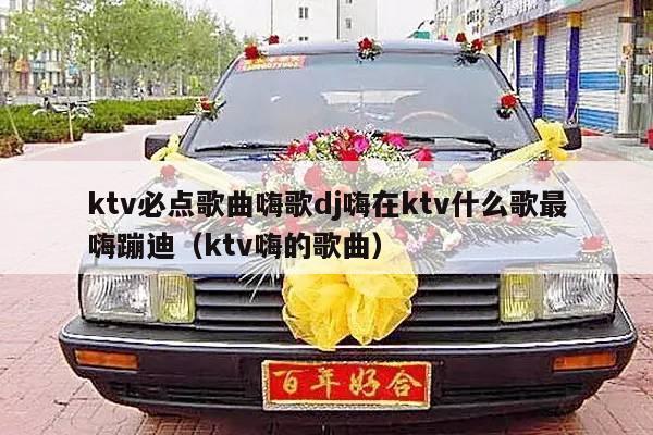 ktv必点歌曲嗨歌dj嗨在ktv什么歌最嗨蹦迪（ktv嗨的歌曲）-第1张图片