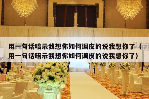 用一句话暗示我想你如何调皮的说我想你了（用一句话暗示我想你如何调皮的说我想你了）-第1张图片