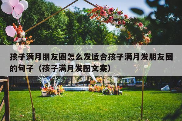 孩子满月朋友圈怎么发适合孩子满月发朋友圈的句子（孩子满月发圈文案）-第1张图片
