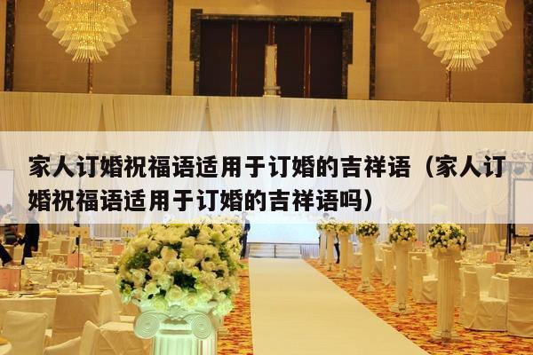 家人订婚祝福语适用于订婚的吉祥语（家人订婚祝福语适用于订婚的吉祥语吗）-第1张图片