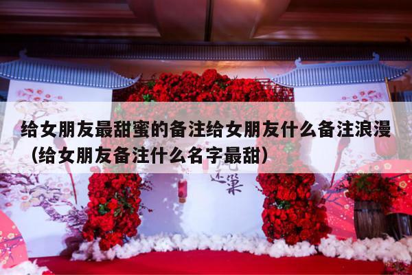 给女朋友最甜蜜的备注给女朋友什么备注浪漫（给女朋友备注什么名字最甜）-第1张图片