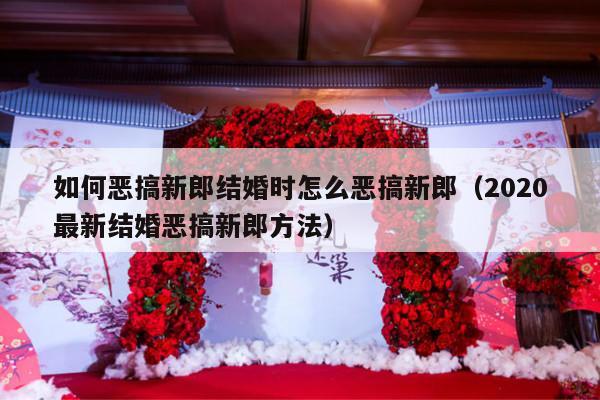 如何恶搞新郎结婚时怎么恶搞新郎（2020最新结婚恶搞新郎方法）-第1张图片