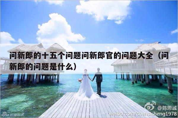 问新郎的十五个问题问新郎官的问题大全（问新郎的问题是什么）-第1张图片