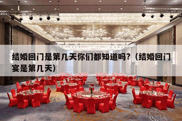 结婚回门是第几天你们都知道吗?（结婚回门宴是第几天）-第1张图片