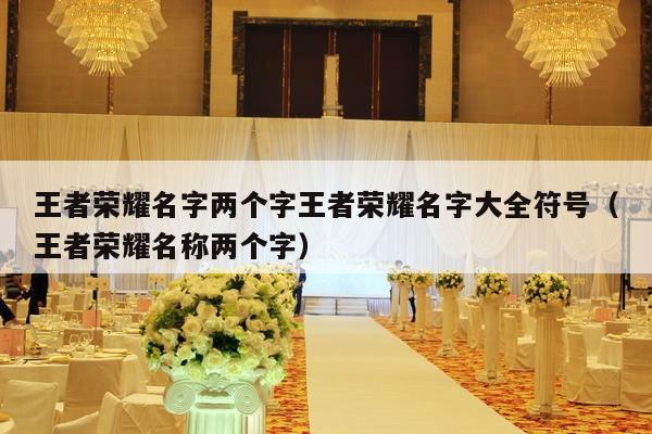 王者荣耀名字两个字王者荣耀名字大全符号（王者荣耀名称两个字）-第1张图片