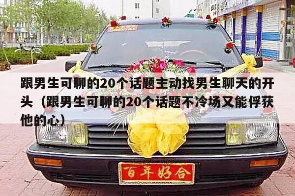 跟男生可聊的20个话题主动找男生聊天的开头（跟男生可聊的20个话题不冷场又能俘获他的心）-第1张图片
