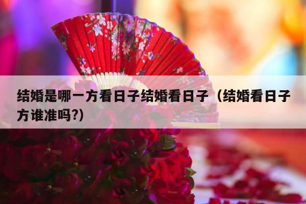 结婚是哪一方看日子结婚看日子（结婚看日子方谁准吗?）-第1张图片