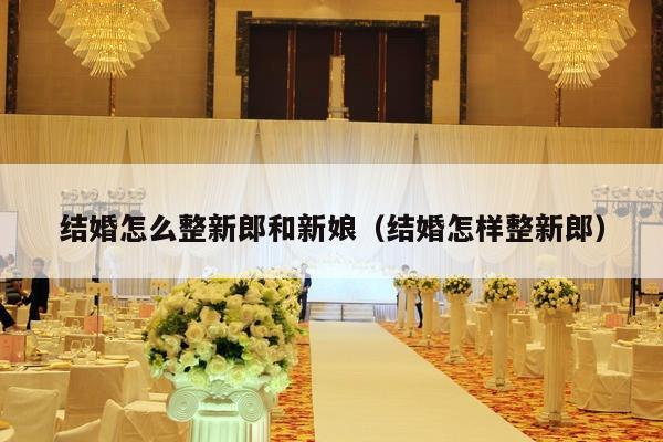 结婚怎么整新郎和新娘（结婚怎样整新郎）-第1张图片