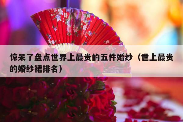 惊呆了盘点世界上最贵的五件婚纱（世上最贵的婚纱裙排名）-第1张图片