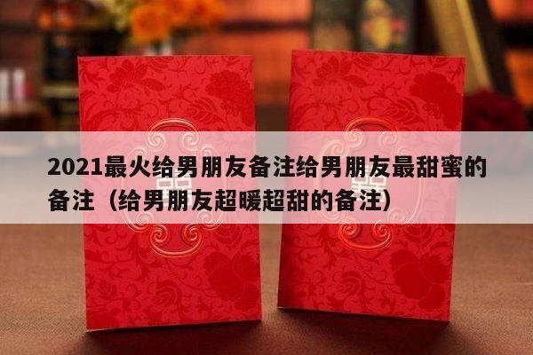 2021最火给男朋友备注给男朋友最甜蜜的备注（给男朋友超暖超甜的备注）-第1张图片
