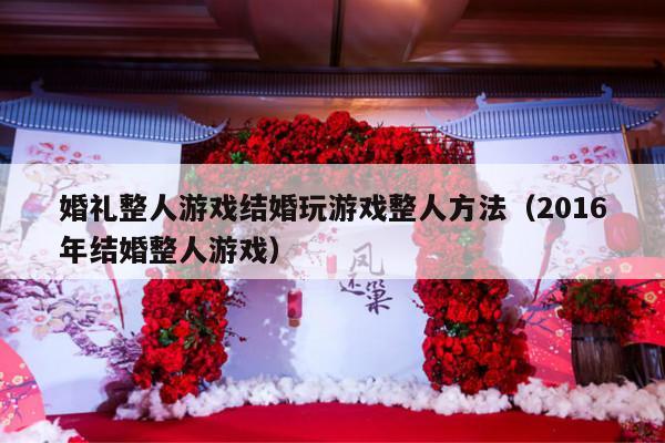 婚礼整人游戏结婚玩游戏整人方法（2016年结婚整人游戏）-第1张图片