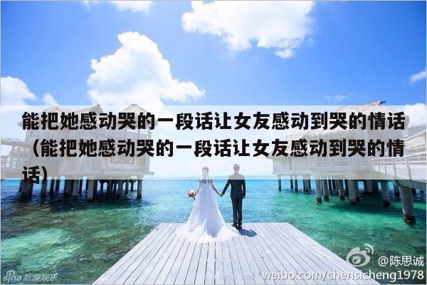 能把她感动哭的一段话让女友感动到哭的情话（能把她感动哭的一段话让女友感动到哭的情话）-第1张图片