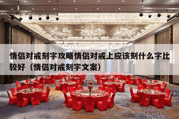 情侣对戒刻字攻略情侣对戒上应该刻什么字比较好（情侣对戒刻字文案）-第1张图片