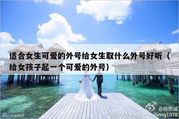 适合女生可爱的外号给女生取什么外号好听（给女孩子起一个可爱的外号）-第1张图片