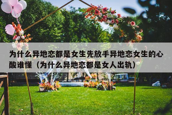 为什么异地恋都是女生先放手异地恋女生的心酸谁懂（为什么异地恋都是女人出轨）-第1张图片