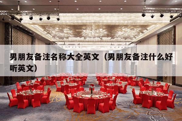 男朋友备注名称大全英文（男朋友备注什么好听英文）-第1张图片