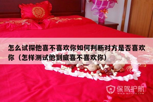 怎么试探他喜不喜欢你如何判断对方是否喜欢你（怎样测试他到底喜不喜欢你）-第1张图片