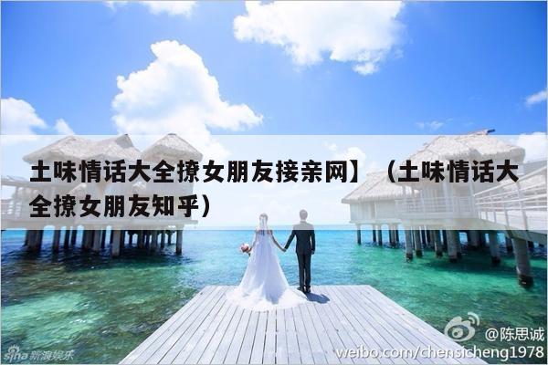 土味情话大全撩女朋友接亲网】（土味情话大全撩女朋友知乎）-第1张图片
