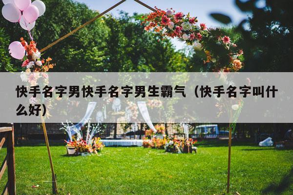 快手名字男快手名字男生霸气（快手名字叫什么好）-第1张图片