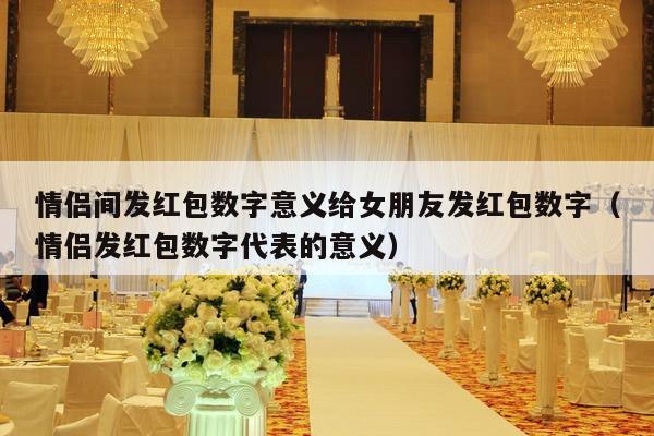 情侣间发红包数字意义给女朋友发红包数字（情侣发红包数字代表的意义）-第1张图片