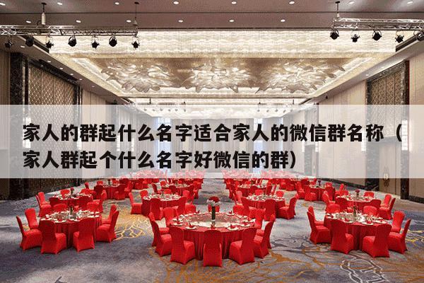 家人的群起什么名字适合家人的微信群名称（家人群起个什么名字好微信的群）-第1张图片