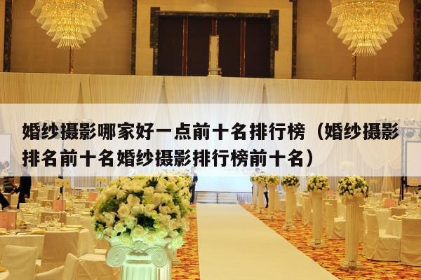 婚纱摄影哪家好一点前十名排行榜（婚纱摄影排名前十名婚纱摄影排行榜前十名）-第1张图片