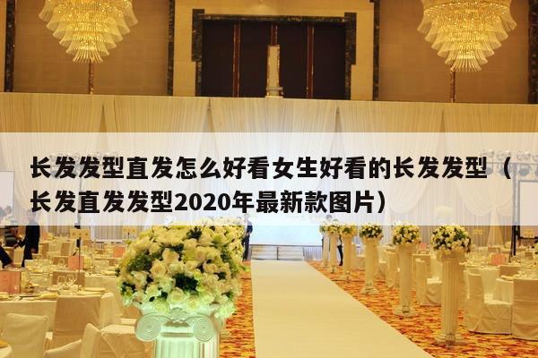 长发发型直发怎么好看女生好看的长发发型（长发直发发型2020年最新款图片）-第1张图片
