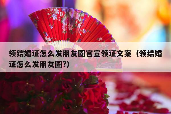 领结婚证怎么发朋友圈官宣领证文案（领结婚证怎么发朋友圈?）-第1张图片
